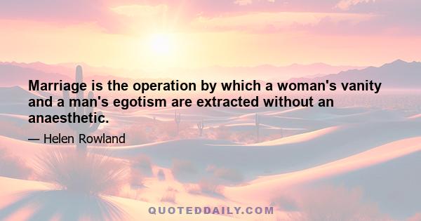 Marriage is the operation by which a woman's vanity and a man's egotism are extracted without an anaesthetic.