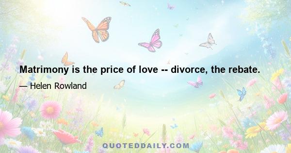 Matrimony is the price of love -- divorce, the rebate.