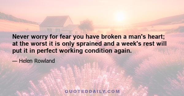 Never worry for fear you have broken a man's heart; at the worst it is only sprained and a week's rest will put it in perfect working condition again.