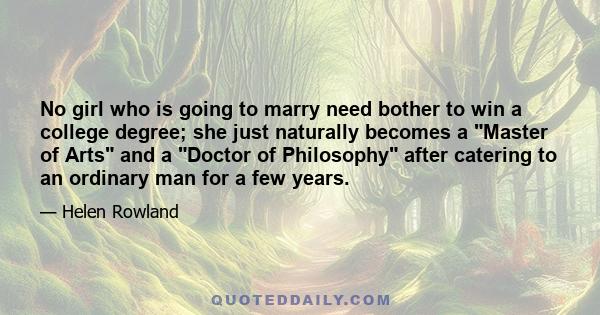 No girl who is going to marry need bother to win a college degree; she just naturally becomes a Master of Arts and a Doctor of Philosophy after catering to an ordinary man for a few years.