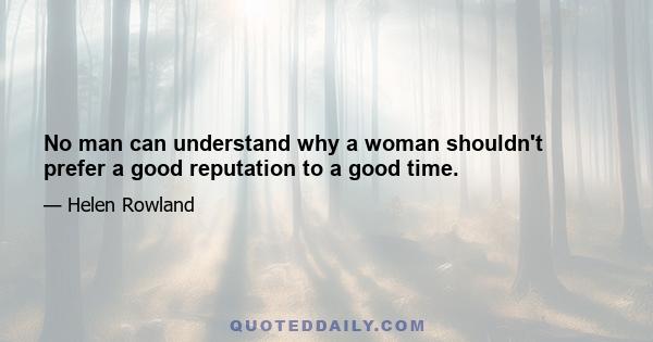 No man can understand why a woman shouldn't prefer a good reputation to a good time.