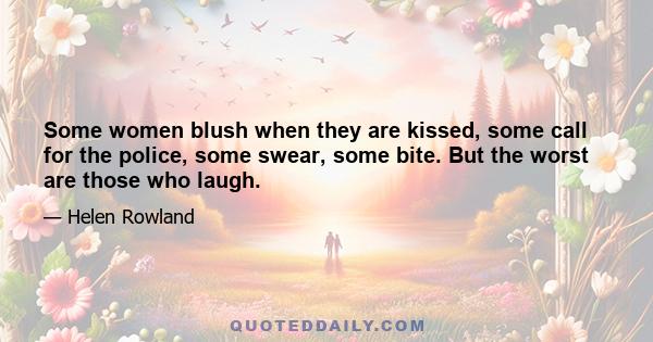 Some women blush when they are kissed, some call for the police, some swear, some bite. But the worst are those who laugh.