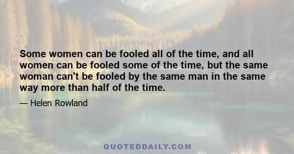 Some women can be fooled all of the time, and all women can be fooled some of the time, but the same woman can't be fooled by the same man in the same way more than half of the time.