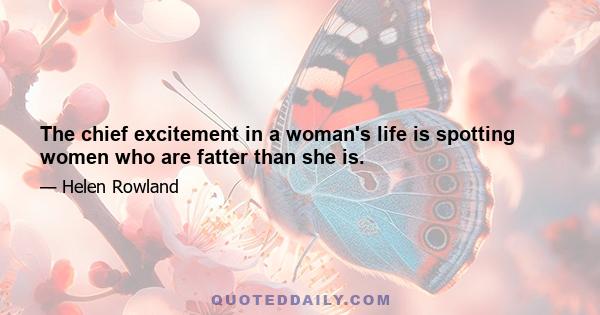 The chief excitement in a woman's life is spotting women who are fatter than she is.