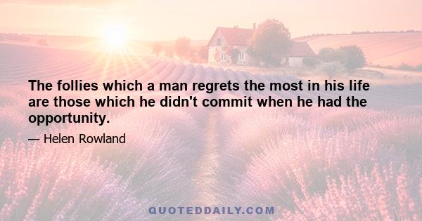 The follies which a man regrets the most in his life are those which he didn't commit when he had the opportunity.