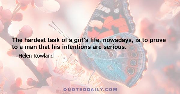 The hardest task of a girl's life, nowadays, is to prove to a man that his intentions are serious.