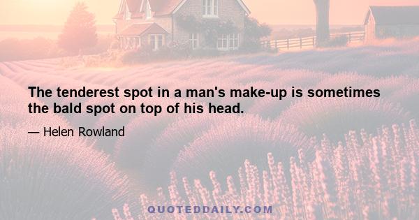 The tenderest spot in a man's make-up is sometimes the bald spot on top of his head.