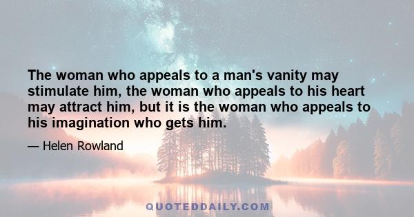 The woman who appeals to a man's vanity may stimulate him, the woman who appeals to his heart may attract him, but it is the woman who appeals to his imagination who gets him.