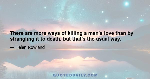 There are more ways of killing a man's love than by strangling it to death, but that's the usual way.