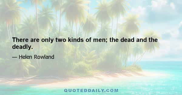 There are only two kinds of men; the dead and the deadly.