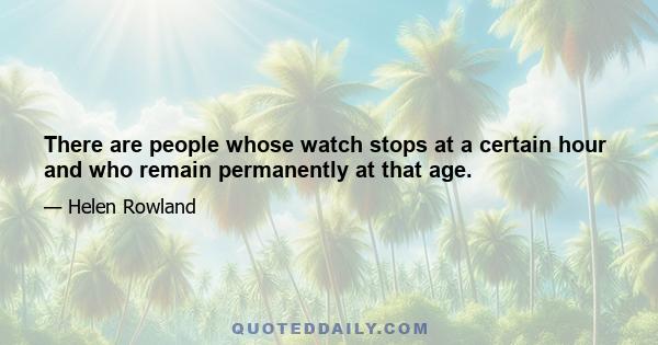 There are people whose watch stops at a certain hour and who remain permanently at that age.