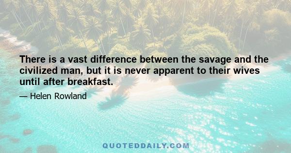 There is a vast difference between the savage and the civilized man, but it is never apparent to their wives until after breakfast.