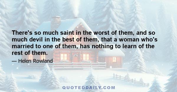 There's so much saint in the worst of them, and so much devil in the best of them, that a woman who's married to one of them, has nothing to learn of the rest of them.