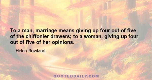 To a man, marriage means giving up four out of five of the chiffonier drawers; to a woman, giving up four out of five of her opinions.