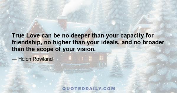 True Love can be no deeper than your capacity for friendship, no higher than your ideals, and no broader than the scope of your vision.