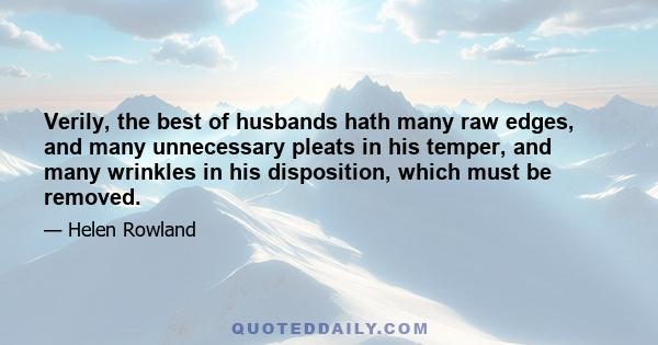 Verily, the best of husbands hath many raw edges, and many unnecessary pleats in his temper, and many wrinkles in his disposition, which must be removed.