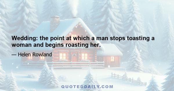 Wedding: the point at which a man stops toasting a woman and begins roasting her.