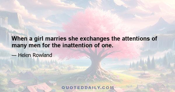 When a girl marries she exchanges the attentions of many men for the inattention of one.