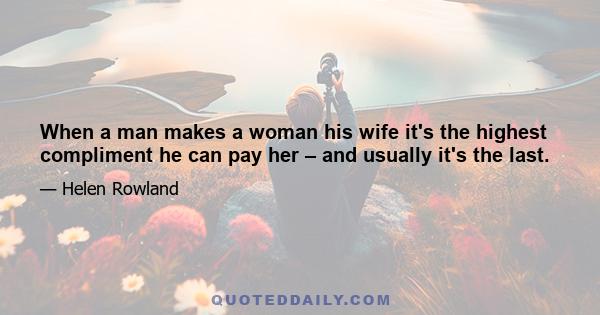 When a man makes a woman his wife it's the highest compliment he can pay her – and usually it's the last.