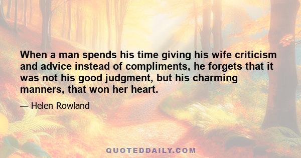 When a man spends his time giving his wife criticism and advice instead of compliments, he forgets that it was not his good judgment, but his charming manners, that won her heart.