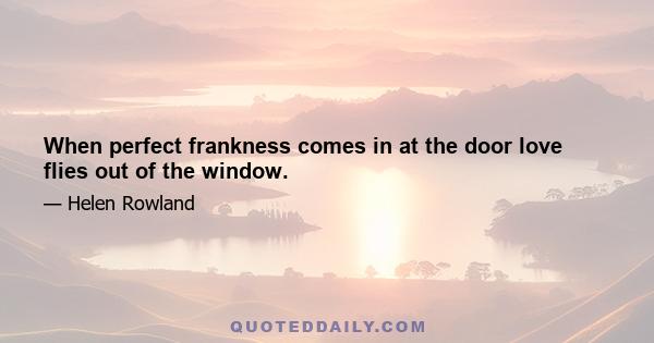 When perfect frankness comes in at the door love flies out of the window.