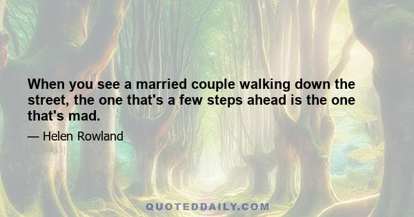 When you see a married couple walking down the street, the one that's a few steps ahead is the one that's mad.