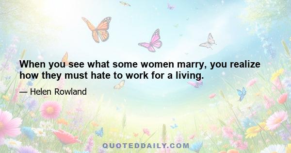 When you see what some women marry, you realize how they must hate to work for a living.