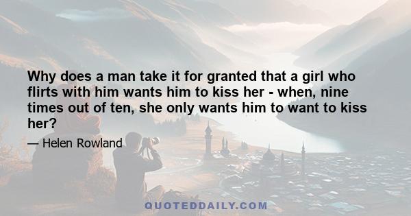 Why does a man take it for granted that a girl who flirts with him wants him to kiss her - when, nine times out of ten, she only wants him to want to kiss her?