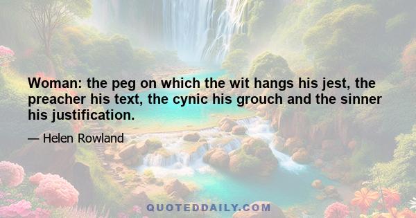 Woman: the peg on which the wit hangs his jest, the preacher his text, the cynic his grouch and the sinner his justification.