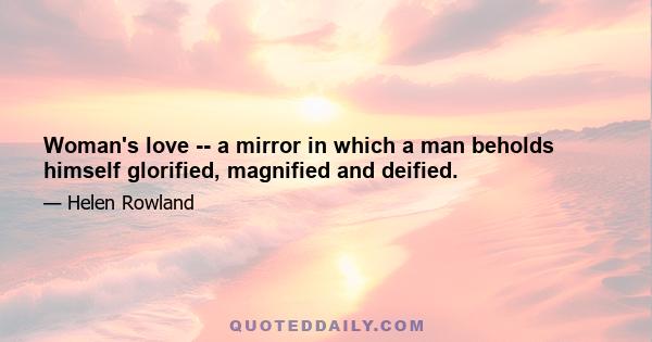 Woman's love -- a mirror in which a man beholds himself glorified, magnified and deified.