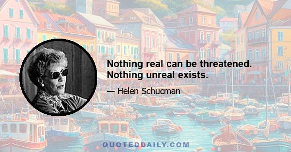 Nothing real can be threatened. Nothing unreal exists.