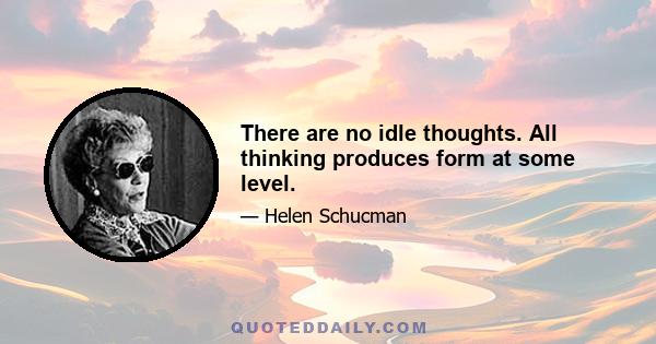 There are no idle thoughts. All thinking produces form at some level.