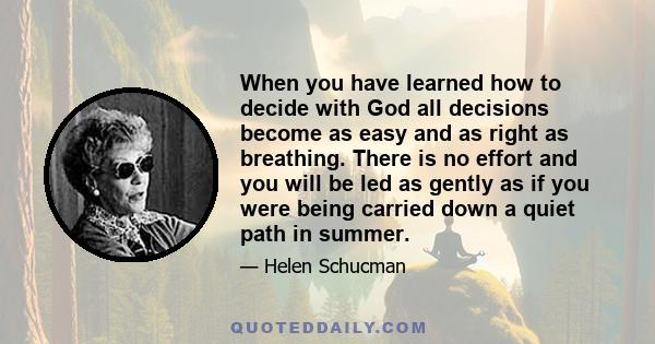 When you have learned how to decide with God all decisions become as easy and as right as breathing. There is no effort and you will be led as gently as if you were being carried down a quiet path in summer.