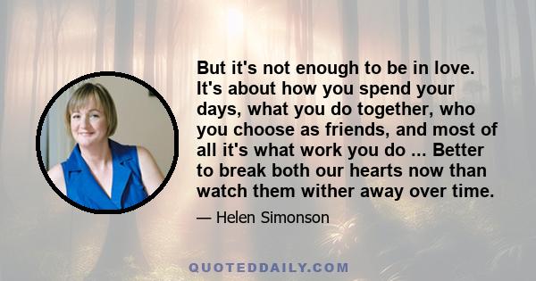 But it's not enough to be in love. It's about how you spend your days, what you do together, who you choose as friends, and most of all it's what work you do ... Better to break both our hearts now than watch them