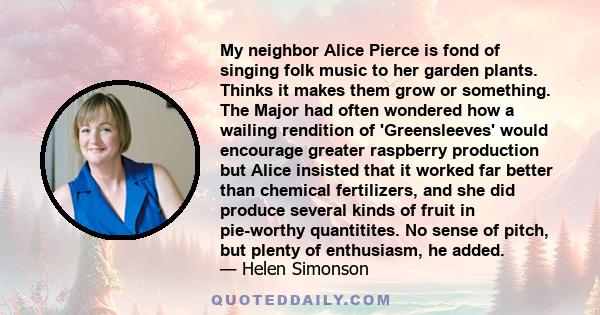 My neighbor Alice Pierce is fond of singing folk music to her garden plants. Thinks it makes them grow or something. The Major had often wondered how a wailing rendition of 'Greensleeves' would encourage greater