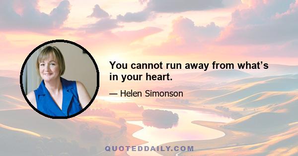 You cannot run away from what’s in your heart.