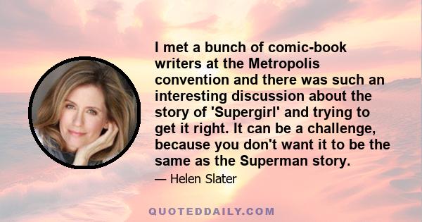 I met a bunch of comic-book writers at the Metropolis convention and there was such an interesting discussion about the story of 'Supergirl' and trying to get it right. It can be a challenge, because you don't want it