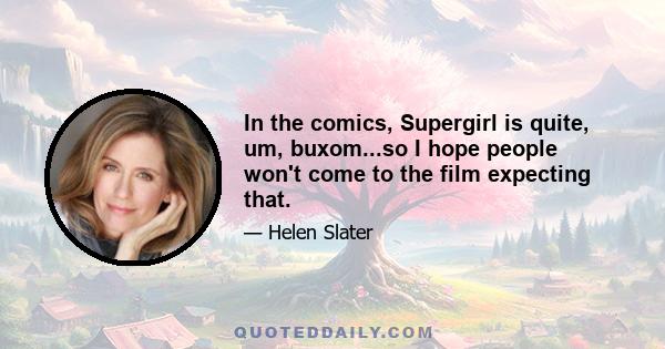 In the comics, Supergirl is quite, um, buxom...so I hope people won't come to the film expecting that.