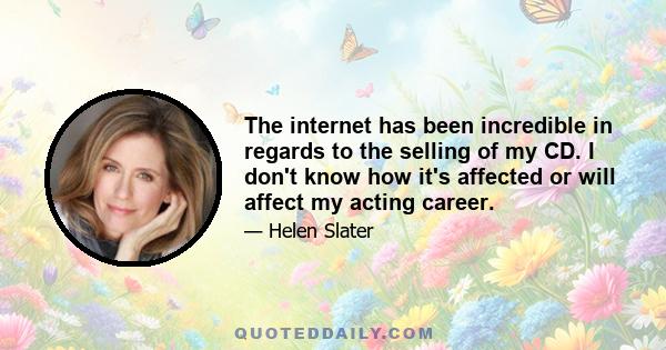 The internet has been incredible in regards to the selling of my CD. I don't know how it's affected or will affect my acting career.