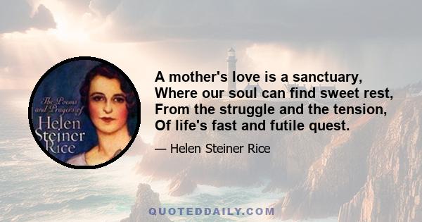 A mother's love is a sanctuary, Where our soul can find sweet rest, From the struggle and the tension, Of life's fast and futile quest.