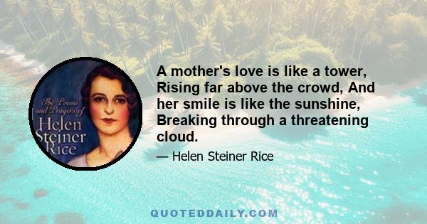 A mother's love is like a tower, Rising far above the crowd, And her smile is like the sunshine, Breaking through a threatening cloud.