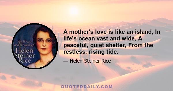 A mother's love is like an island, In life's ocean vast and wide, A peaceful, quiet shelter, From the restless, rising tide.