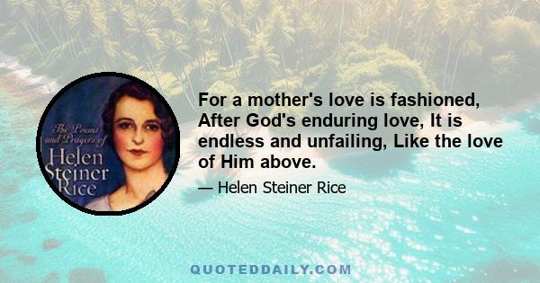 For a mother's love is fashioned, After God's enduring love, It is endless and unfailing, Like the love of Him above.