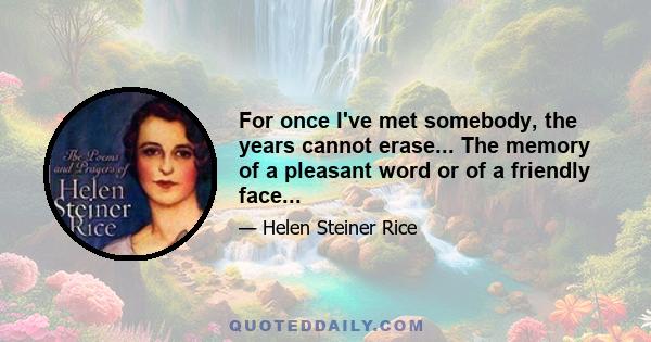 For once I've met somebody, the years cannot erase... The memory of a pleasant word or of a friendly face...