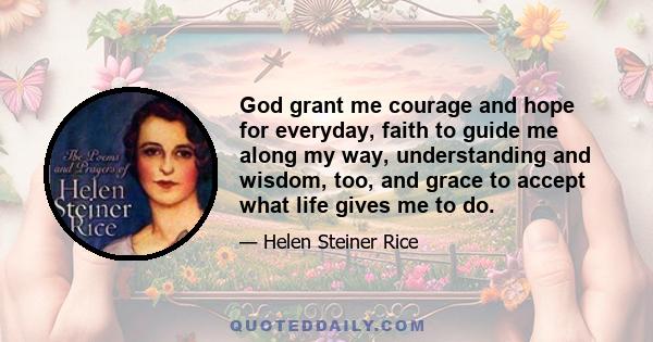 God grant me courage and hope for everyday, faith to guide me along my way, understanding and wisdom, too, and grace to accept what life gives me to do.