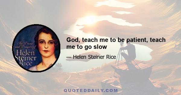 God, teach me to be patient, teach me to go slow