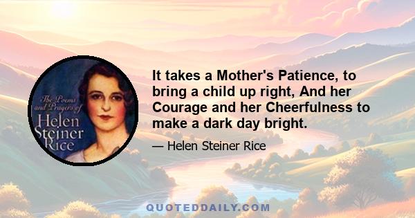 It takes a Mother's Patience, to bring a child up right, And her Courage and her Cheerfulness to make a dark day bright.