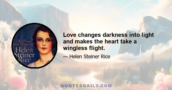 Love changes darkness into light and makes the heart take a wingless flight.