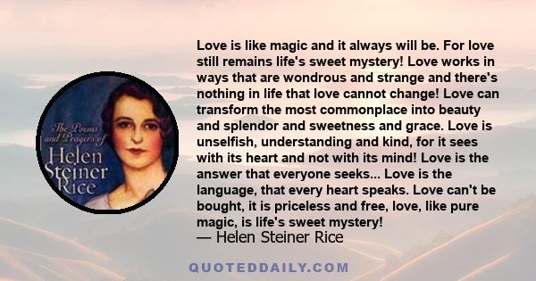 Love is like magic and it always will be. For love still remains life's sweet mystery! Love works in ways that are wondrous and strange and there's nothing in life that love cannot change! Love can transform the most