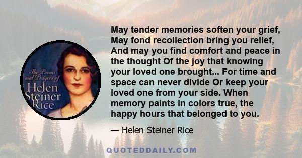 May tender memories soften your grief, May fond recollection bring you relief, And may you find comfort and peace in the thought Of the joy that knowing your loved one brought... For time and space can never divide Or